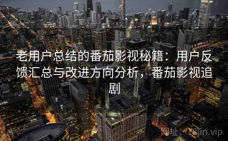 老用户总结的番茄影视秘籍：用户反馈汇总与改进方向分析，番茄影视追剧