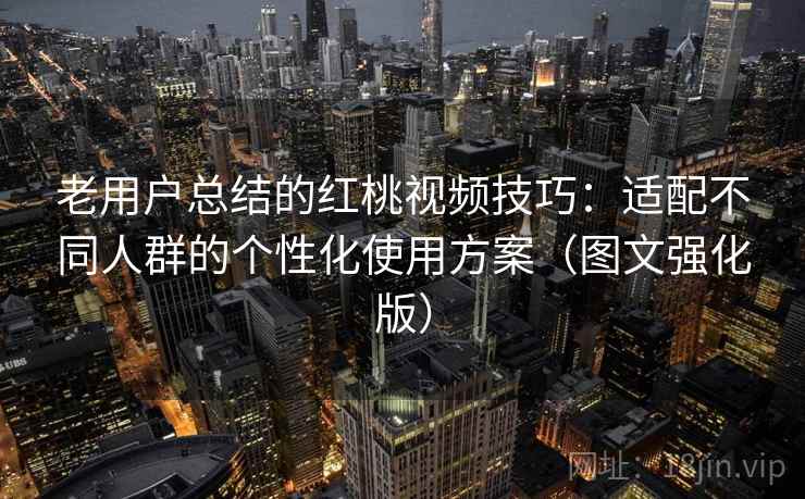 老用户总结的红桃视频技巧：适配不同人群的个性化使用方案（图文强化版）