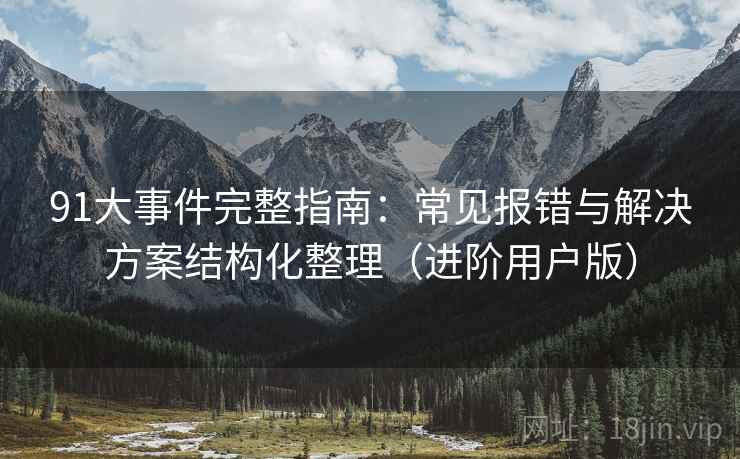 91大事件完整指南：常见报错与解决方案结构化整理（进阶用户版）
