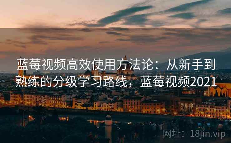 蓝莓视频高效使用方法论：从新手到熟练的分级学习路线，蓝莓视频2021