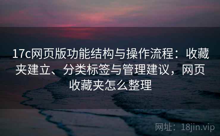 17c网页版功能结构与操作流程：收藏夹建立、分类标签与管理建议，网页收藏夹怎么整理