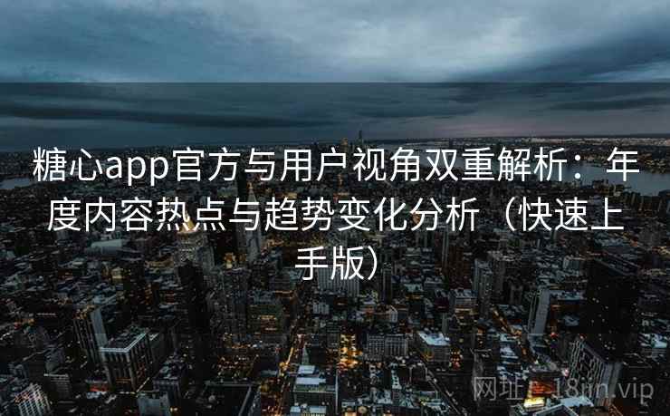 糖心app官方与用户视角双重解析：年度内容热点与趋势变化分析（快速上手版）