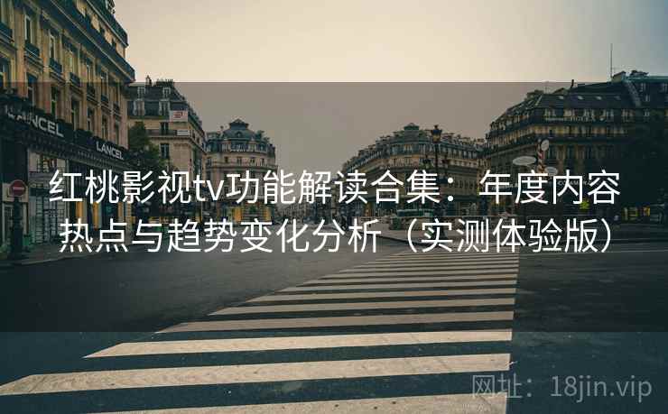 红桃影视tv功能解读合集：年度内容热点与趋势变化分析（实测体验版）