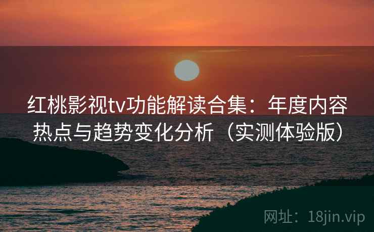 红桃影视tv功能解读合集：年度内容热点与趋势变化分析（实测体验版）