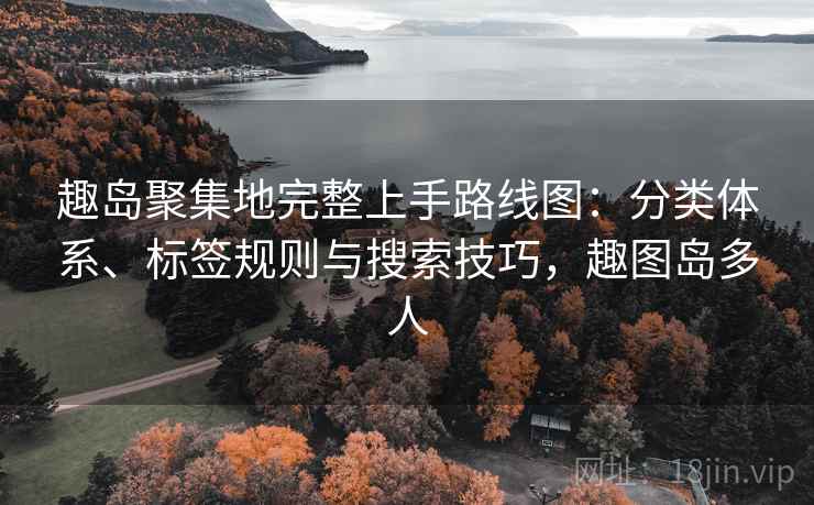 趣岛聚集地完整上手路线图：分类体系、标签规则与搜索技巧，趣图岛多人