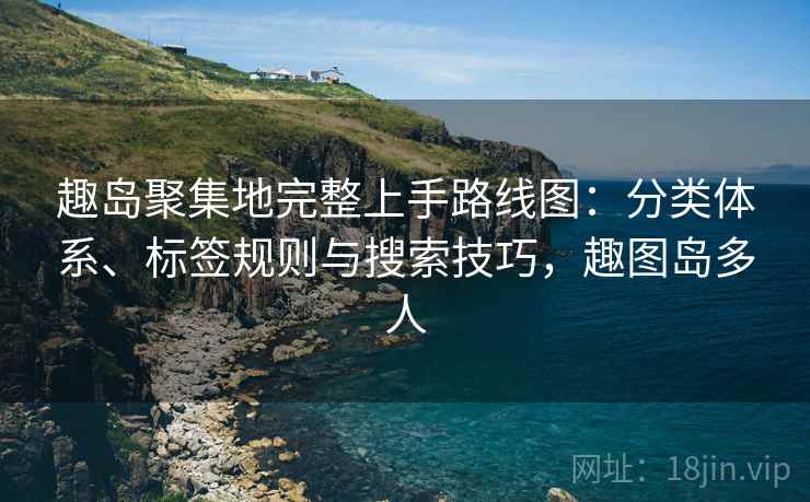 趣岛聚集地完整上手路线图：分类体系、标签规则与搜索技巧，趣图岛多人