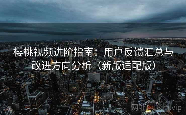 樱桃视频进阶指南：用户反馈汇总与改进方向分析（新版适配版）