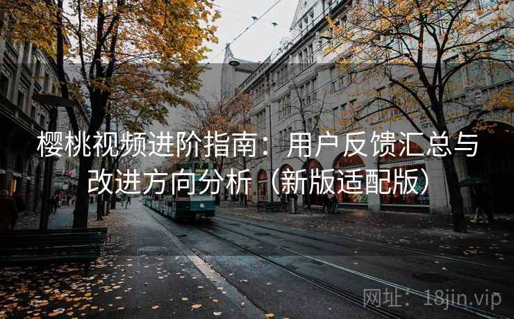 樱桃视频进阶指南：用户反馈汇总与改进方向分析（新版适配版）
