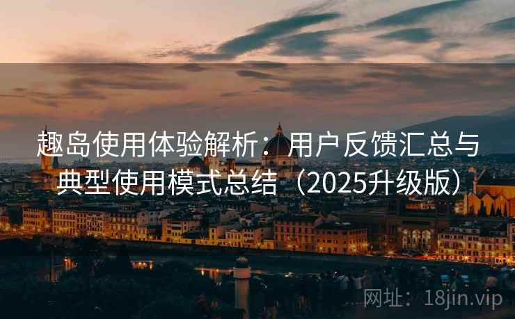 趣岛使用体验解析:用户反馈汇总与典型使用模式总结(2025升级版) 趣岛使用体验解析:用户反馈汇总与典型使用模式总结(2025升级版)