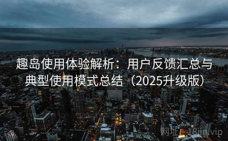 趣岛使用体验解析：用户反馈汇总与典型使用模式总结（2025升级版）