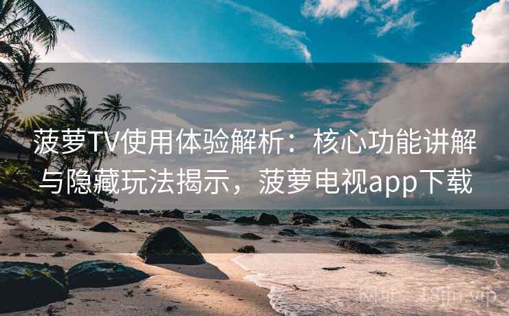 菠萝TV使用体验解析：核心功能讲解与隐藏玩法揭示，菠萝电视app下载