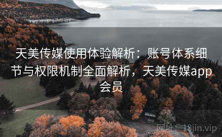 天美传媒使用体验解析:账号体系细节与权限机制全面解析,天美传媒app会员 天美传媒使用体验解析:账号体系细节与权限机制全面解析,天美传媒app会员