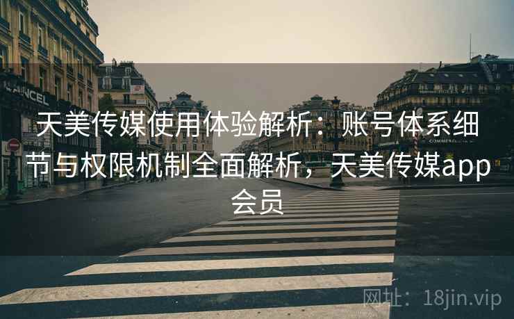 天美传媒使用体验解析:账号体系细节与权限机制全面解析,天美传媒app会员 天美传媒使用体验解析:账号体系细节与权限机制全面解析,天美传媒app会员