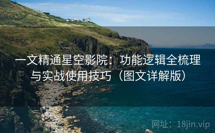 一文精通星空影院：功能逻辑全梳理与实战使用技巧（图文详解版）