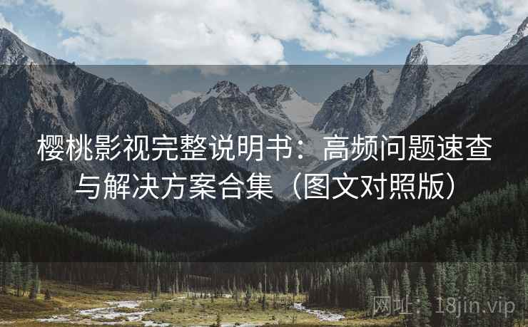 樱桃影视完整说明书：高频问题速查与解决方案合集（图文对照版）