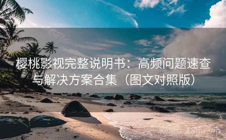 樱桃影视完整说明书:高频问题速查与解决方案合集(图文对照版) 樱桃影视完整说明书:高频问题速查与解决方案合集(图文对照版)