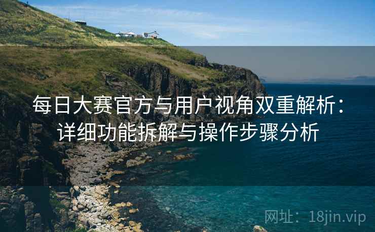 每日大赛官方与用户视角双重解析:详细功能拆解与操作步骤分析 每日大赛官方与用户视角双重解析:详细功能拆解与操作步骤分析