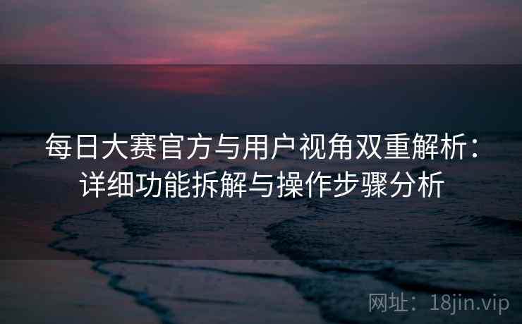 每日大赛官方与用户视角双重解析:详细功能拆解与操作步骤分析 每日大赛官方与用户视角双重解析:详细功能拆解与操作步骤分析