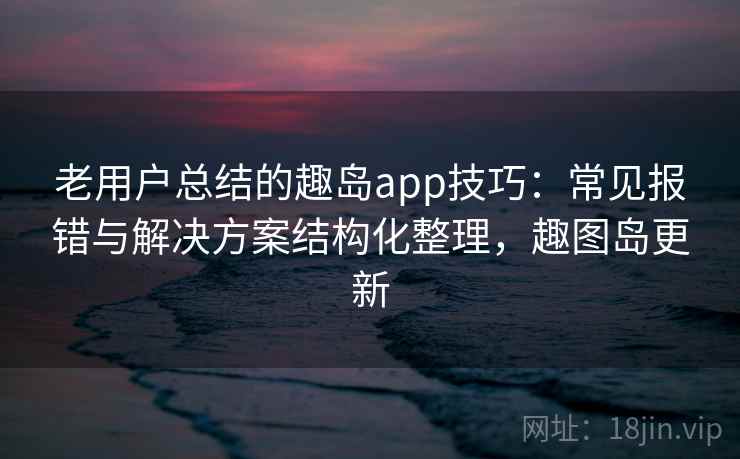 老用户总结的趣岛app技巧:常见报错与解决方案结构化整理,趣图岛更新 老用户总结的趣岛app技巧:常见报错与解决方案结构化整理,趣图岛更新