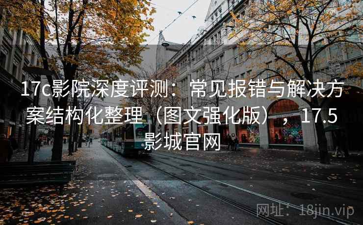 17c影院深度评测:常见报错与解决方案结构化整理(图文强化版),17.5影城官网 17c影院深度评测:常见报错与解决方案结构化整理(图文强化版),17.5影城官网