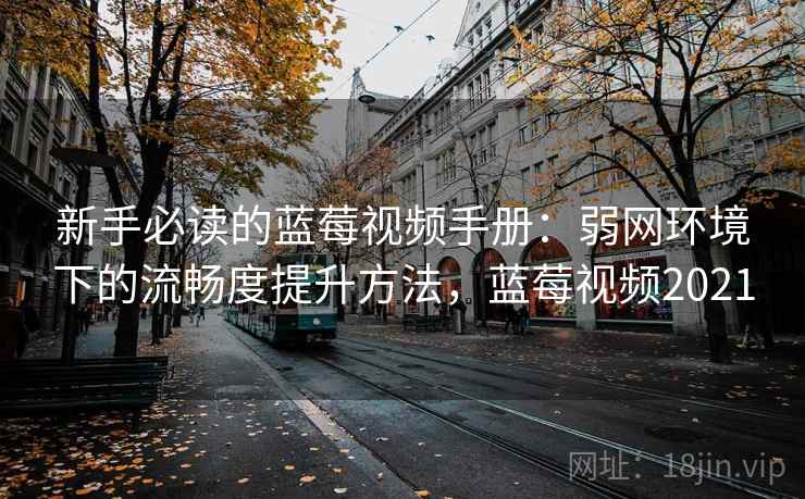 新手必读的蓝莓视频手册:弱网环境下的流畅度提升方法,蓝莓视频2021 新手必读的蓝莓视频手册:弱网环境下的流畅度提升方法,蓝莓视频2021