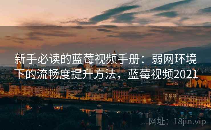 新手必读的蓝莓视频手册:弱网环境下的流畅度提升方法,蓝莓视频2021 新手必读的蓝莓视频手册:弱网环境下的流畅度提升方法,蓝莓视频2021