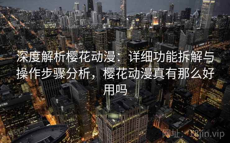 深度解析樱花动漫:详细功能拆解与操作步骤分析,樱花动漫真有那么好用吗 深度解析樱花动漫:详细功能拆解与操作步骤分析,樱花动漫真有那么好用吗