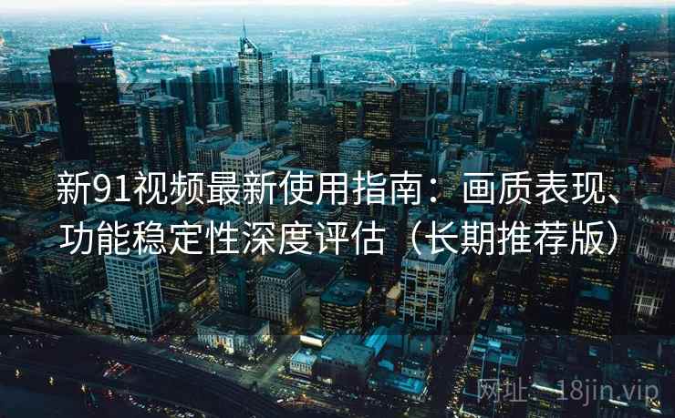新91视频最新使用指南:画质表现、功能稳定性深度评估(长期推荐版) 新91视频最新使用指南:画质表现、功能稳定性深度评估(长期推荐版)