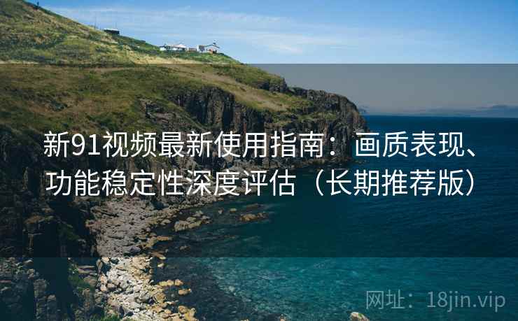 新91视频最新使用指南:画质表现、功能稳定性深度评估(长期推荐版) 新91视频最新使用指南:画质表现、功能稳定性深度评估(长期推荐版)