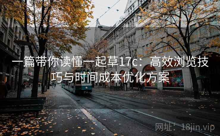 一篇带你读懂一起草17c:高效浏览技巧与时间成本优化方案 一篇带你读懂一起草17c:高效浏览技巧与时间成本优化方案