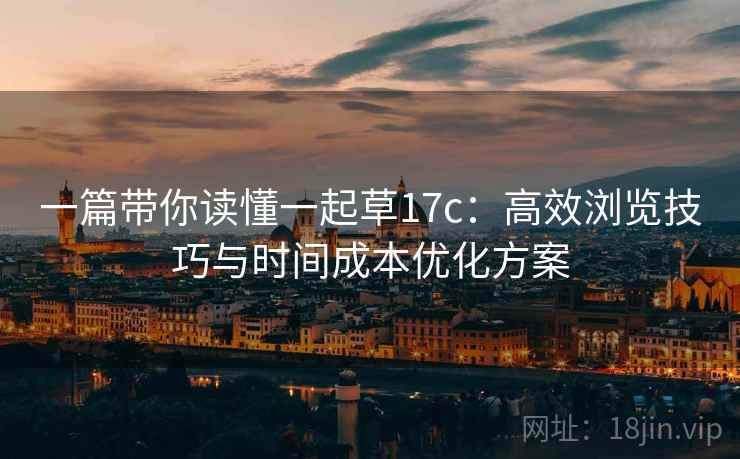 一篇带你读懂一起草17c:高效浏览技巧与时间成本优化方案 一篇带你读懂一起草17c:高效浏览技巧与时间成本优化方案