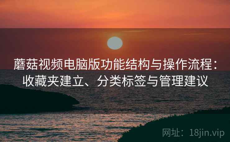 蘑菇视频电脑版功能结构与操作流程:收藏夹建立、分类标签与管理建议 蘑菇视频电脑版功能结构与操作流程:收藏夹建立、分类标签与管理建议