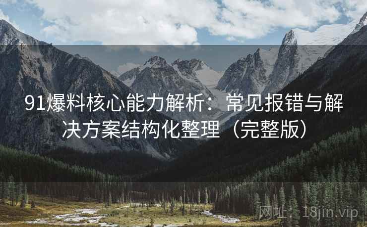 91爆料核心能力解析：常见报错与解决方案结构化整理（完整版）