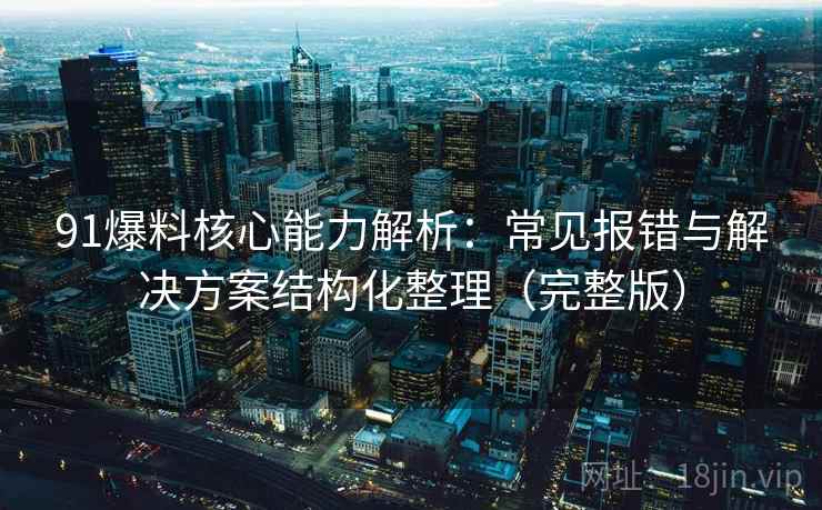 91爆料核心能力解析：常见报错与解决方案结构化整理（完整版）
