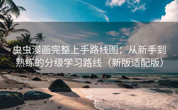 虫虫漫画完整上手路线图:从新手到熟练的分级学习路线(新版适配版) 虫虫漫画完整上手路线图:从新手到熟练的分级学习路线(新版适配版)