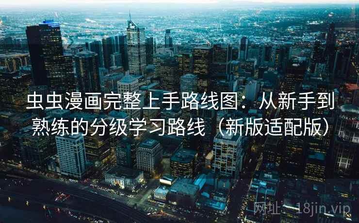 虫虫漫画完整上手路线图:从新手到熟练的分级学习路线(新版适配版) 虫虫漫画完整上手路线图:从新手到熟练的分级学习路线(新版适配版)