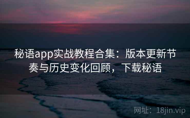 秘语app实战教程合集:版本更新节奏与历史变化回顾,下载秘语 秘语app实战教程合集:版本更新节奏与历史变化回顾,下载秘语
