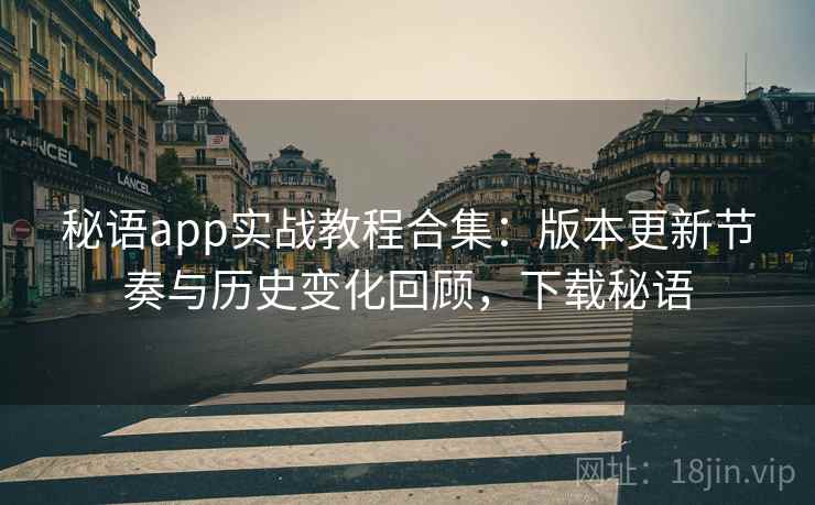 秘语app实战教程合集:版本更新节奏与历史变化回顾,下载秘语 秘语app实战教程合集:版本更新节奏与历史变化回顾,下载秘语