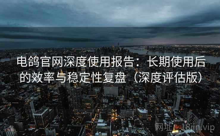 电鸽官网深度使用报告:长期使用后的效率与稳定性复盘(深度评估版) 电鸽官网深度使用报告:长期使用后的效率与稳定性复盘(深度评估版)