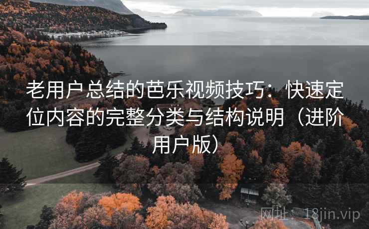 老用户总结的芭乐视频技巧:快速定位内容的完整分类与结构说明(进阶用户版) 老用户总结的芭乐视频技巧:快速定位内容的完整分类与结构说明(进阶用户版)