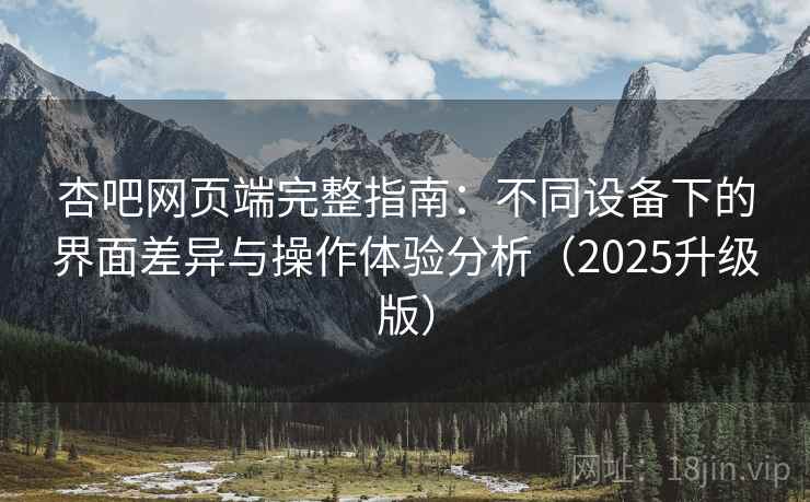 杏吧网页端完整指南:不同设备下的界面差异与操作体验分析(2025升级版) 杏吧网页端完整指南:不同设备下的界面差异与操作体验分析(2025升级版)