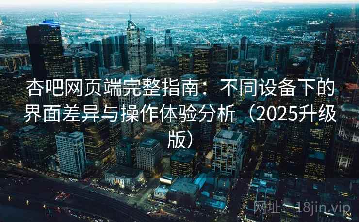 杏吧网页端完整指南:不同设备下的界面差异与操作体验分析(2025升级版) 杏吧网页端完整指南:不同设备下的界面差异与操作体验分析(2025升级版)
