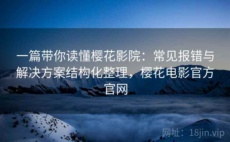 一篇带你读懂樱花影院:常见报错与解决方案结构化整理,樱花电影官方官网 一篇带你读懂樱花影院:常见报错与解决方案结构化整理,樱花电影官方官网