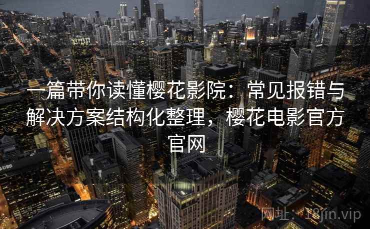 一篇带你读懂樱花影院:常见报错与解决方案结构化整理,樱花电影官方官网 一篇带你读懂樱花影院:常见报错与解决方案结构化整理,樱花电影官方官网