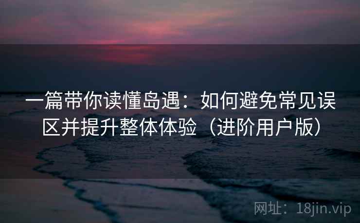 一篇带你读懂岛遇:如何避免常见误区并提升整体体验(进阶用户版) 一篇带你读懂岛遇:如何避免常见误区并提升整体体验(进阶用户版)