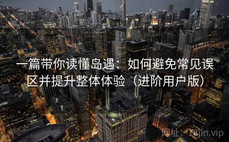 一篇带你读懂岛遇：如何避免常见误区并提升整体体验（进阶用户版）