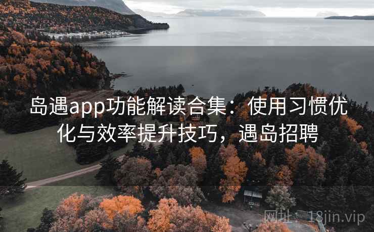 岛遇app功能解读合集:使用习惯优化与效率提升技巧,遇岛招聘 岛遇app功能解读合集:使用习惯优化与效率提升技巧,遇岛招聘