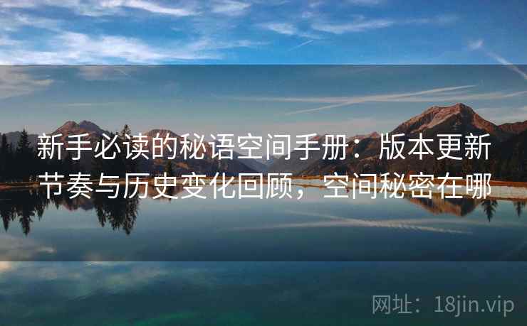 新手必读的秘语空间手册:版本更新节奏与历史变化回顾,空间秘密在哪 新手必读的秘语空间手册:版本更新节奏与历史变化回顾,空间秘密在哪