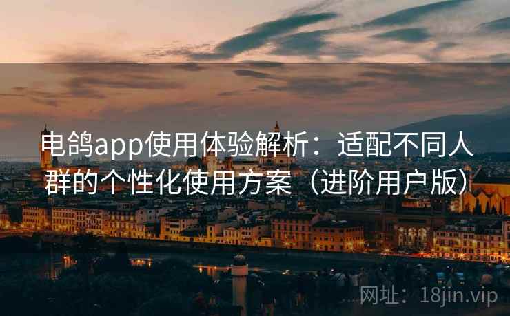 电鸽app使用体验解析:适配不同人群的个性化使用方案(进阶用户版) 电鸽app使用体验解析:适配不同人群的个性化使用方案(进阶用户版)