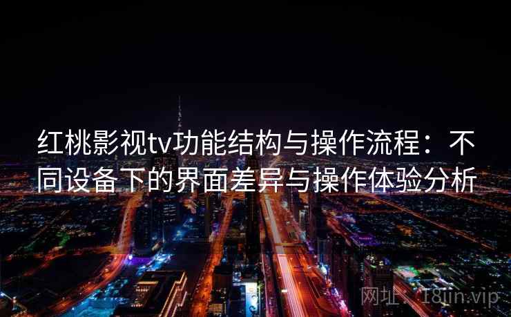 红桃影视tv功能结构与操作流程：不同设备下的界面差异与操作体验分析